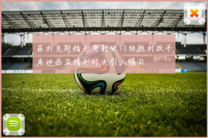 菲利克斯精彩兜射破门助胜利扳平库迪西亚精彩对决引人瞩目