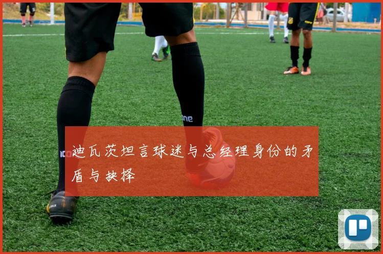 迪瓦茨坦言球迷与总经理身份的矛盾与抉择