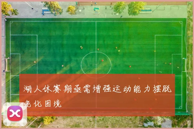 湖人休赛期亟需增强运动能力摆脱老化困境