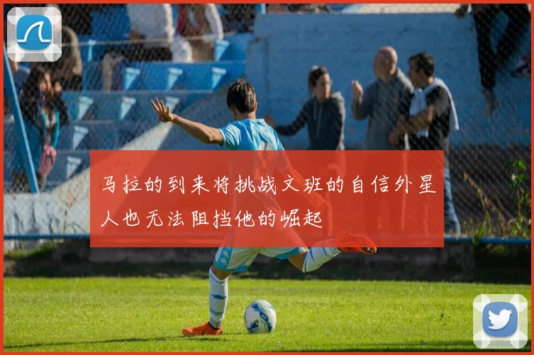 马拉的到来将挑战文班的自信外星人也无法阻挡他的崛起