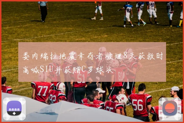 委内瑞拉地震幸存者被埋8天获救时高喊SIU并获赠C罗球衣