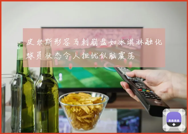 皮尔斯形容马刺崩盘如冰淇淋融化球员状态令人担忧似脑震荡