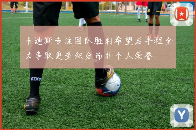 卡迪斯专注团队胜利希望后半程全力争取更多积分而非个人荣誉