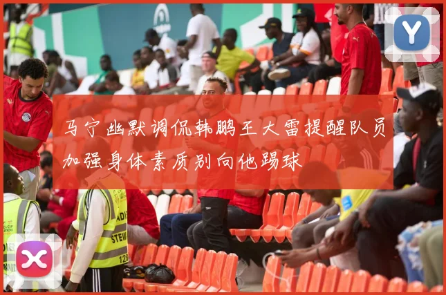 马宁幽默调侃韩鹏王大雷提醒队员加强身体素质别向他踢球