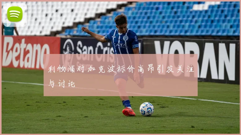 利物浦对加克波标价高昂引发关注与讨论