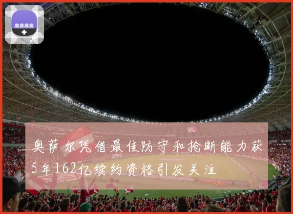 奥萨尔凭借最佳防守和抢断能力获5年162亿续约资格引发关注
