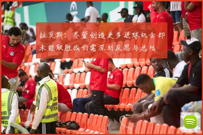 拉莫斯：尽管创造更多进球机会却未能取胜我们需深刻反思与总结