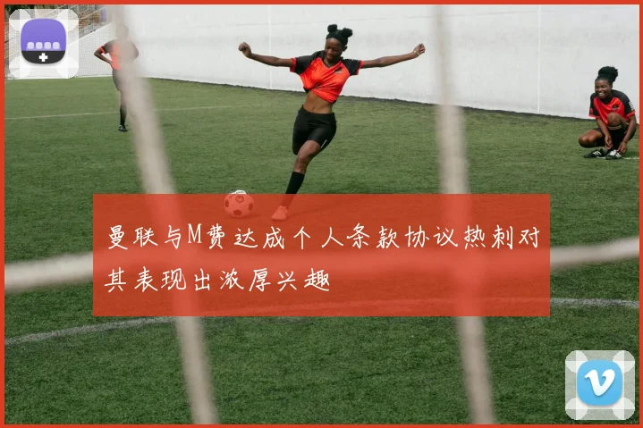 曼联与M费达成个人条款协议热刺对其表现出浓厚兴趣