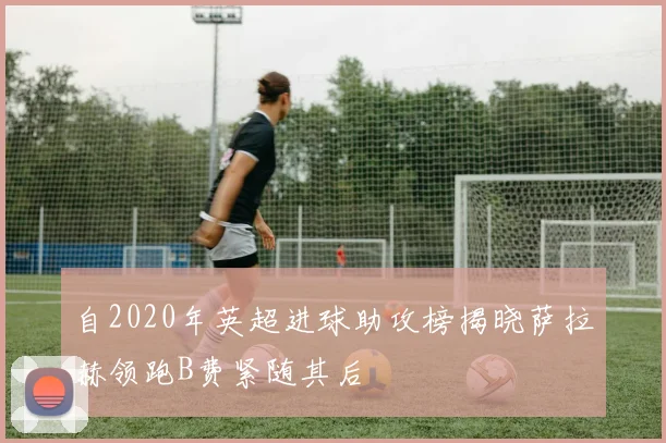 自2020年英超进球助攻榜揭晓萨拉赫领跑B费紧随其后